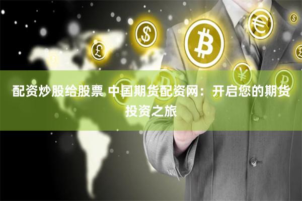 配资炒股给股票 中国期货配资网：开启您的期货投资之旅