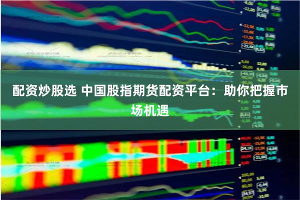配资炒股选 中国股指期货配资平台：助你把握市场机遇