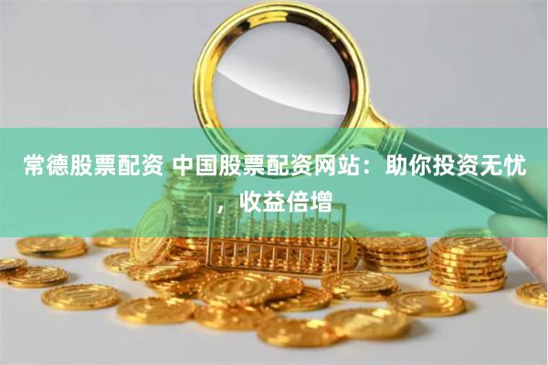 常德股票配资 中国股票配资网站：助你投资无忧，收益倍增
