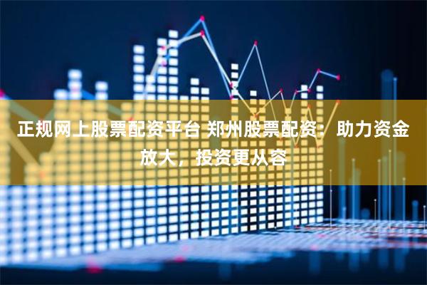 正规网上股票配资平台 郑州股票配资：助力资金放大，投资更从容