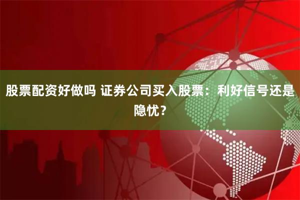 股票配资好做吗 证券公司买入股票：利好信号还是隐忧？