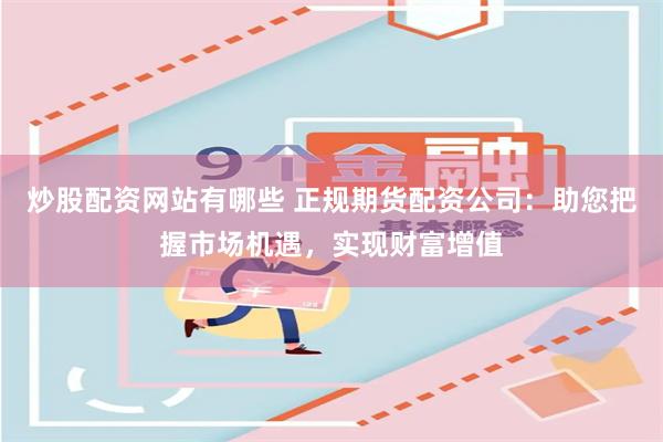 炒股配资网站有哪些 正规期货配资公司：助您把握市场机遇，实现财富增值
