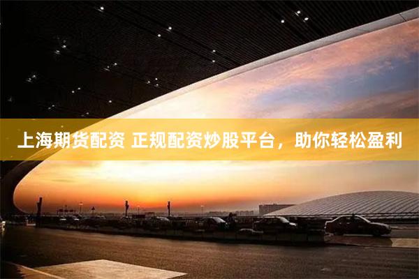 上海期货配资 正规配资炒股平台，助你轻松盈利