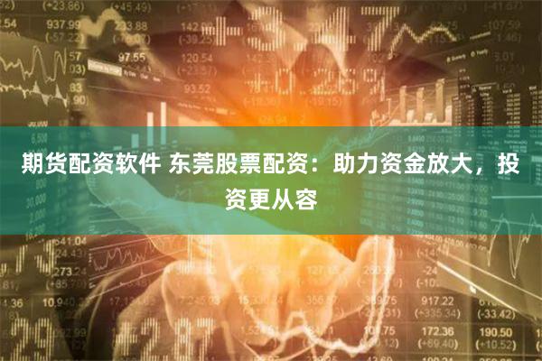 期货配资软件 东莞股票配资：助力资金放大，投资更从容