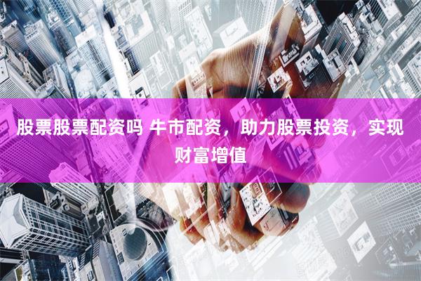 股票股票配资吗 牛市配资，助力股票投资，实现财富增值