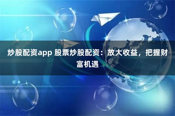 炒股配资app 股票炒股配资：放大收益，把握财富机遇