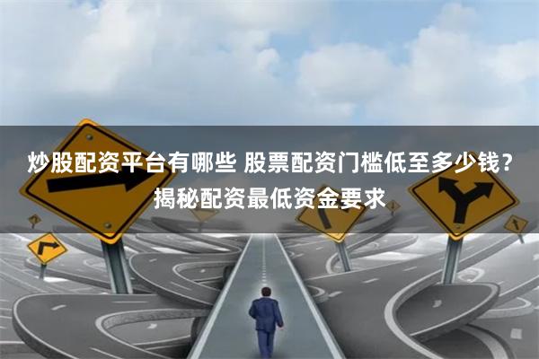 炒股配资平台有哪些 股票配资门槛低至多少钱？揭秘配资最低资金要求