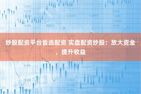 炒股配资平台皆选配资 实盘配资炒股：放大资金，提升收益