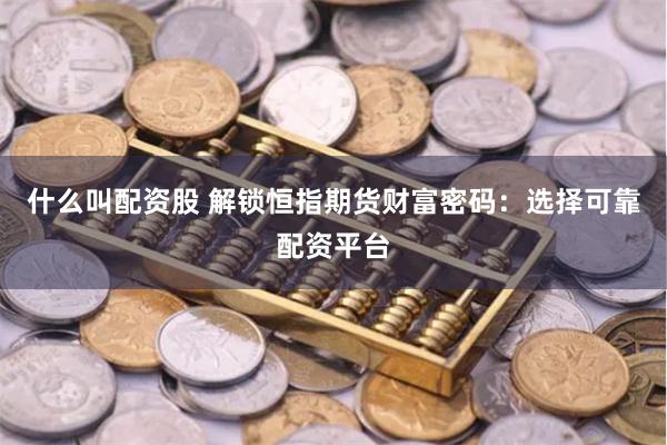 什么叫配资股 解锁恒指期货财富密码：选择可靠配资平台