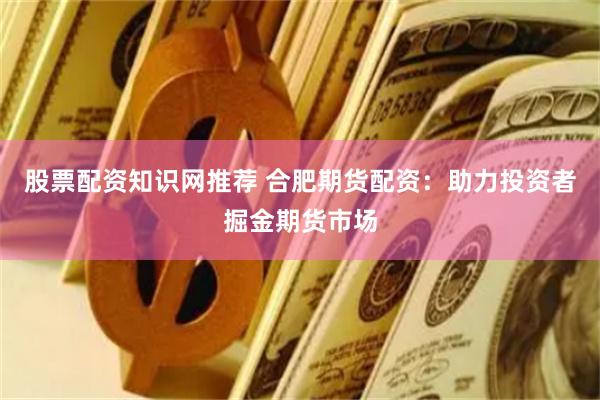 股票配资知识网推荐 合肥期货配资：助力投资者掘金期货市场