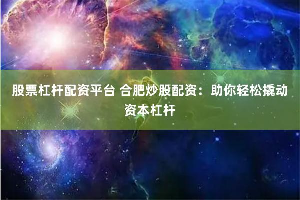 股票杠杆配资平台 合肥炒股配资：助你轻松撬动资本杠杆