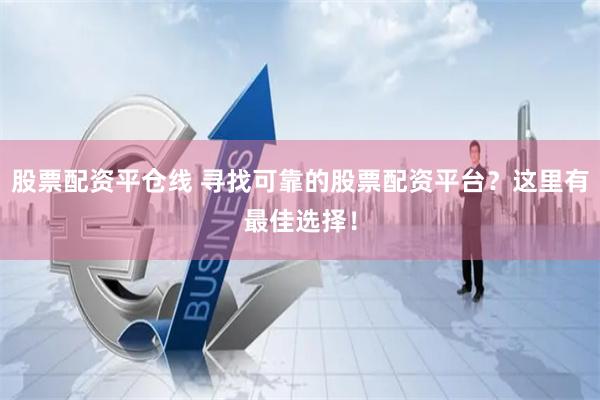 股票配资平仓线 寻找可靠的股票配资平台？这里有最佳选择！