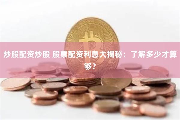 炒股配资炒股 股票配资利息大揭秘：了解多少才算够？
