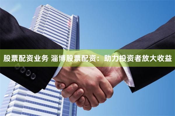 股票配资业务 淄博股票配资：助力投资者放大收益