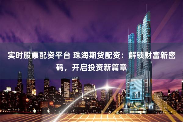 实时股票配资平台 珠海期货配资：解锁财富新密码，开启投资新篇章