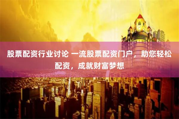 股票配资行业讨论 一流股票配资门户，助您轻松配资，成就财富梦想