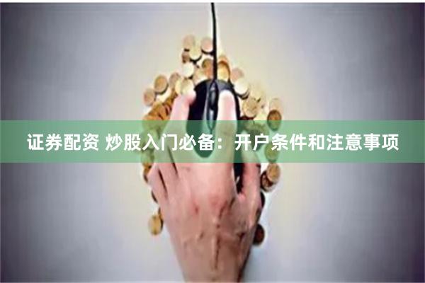 证券配资 炒股入门必备：开户条件和注意事项