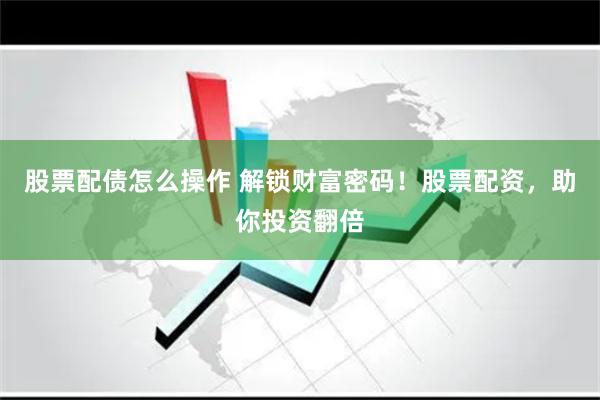 股票配债怎么操作 解锁财富密码！股票配资，助你投资翻倍