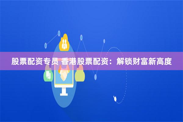 股票配资专员 香港股票配资：解锁财富新高度