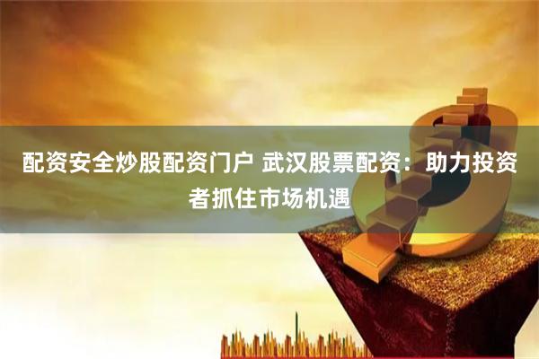 配资安全炒股配资门户 武汉股票配资：助力投资者抓住市场机遇