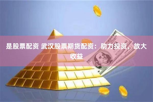 是股票配资 武汉股票期货配资：助力投资，放大收益