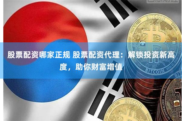 股票配资哪家正规 股票配资代理：解锁投资新高度，助你财富增值