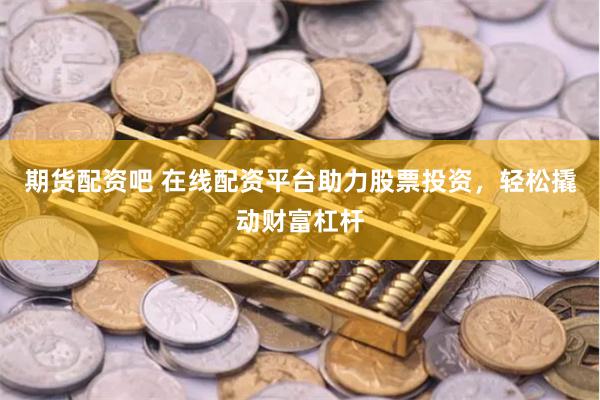 期货配资吧 在线配资平台助力股票投资，轻松撬动财富杠杆