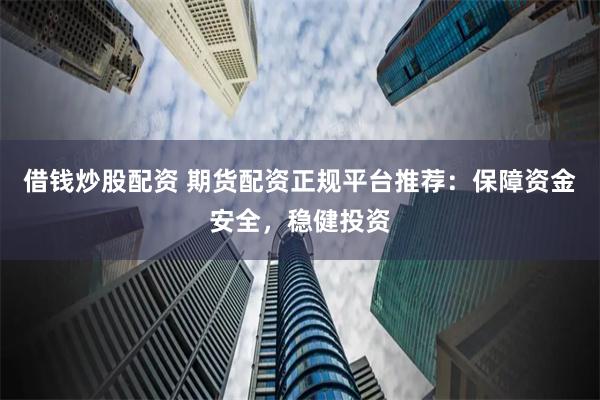 借钱炒股配资 期货配资正规平台推荐：保障资金安全，稳健投资
