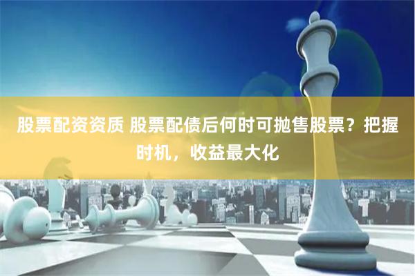 股票配资资质 股票配债后何时可抛售股票？把握时机，收益最大化