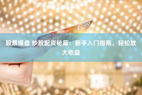 股票操盘 炒股配资秘籍：新手入门指南，轻松放大收益