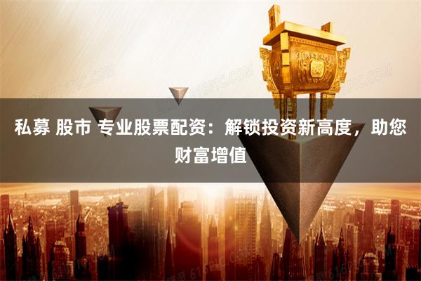 私募 股市 专业股票配资：解锁投资新高度，助您财富增值