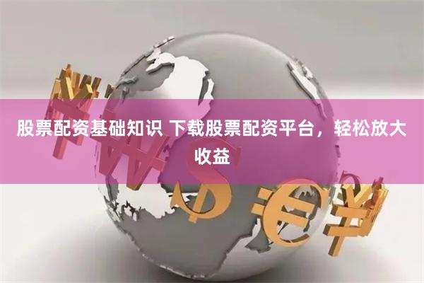 股票配资基础知识 下载股票配资平台，轻松放大收益