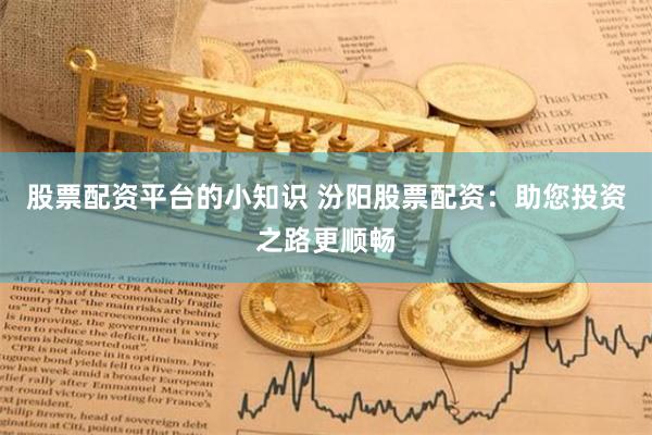 股票配资平台的小知识 汾阳股票配资：助您投资之路更顺畅