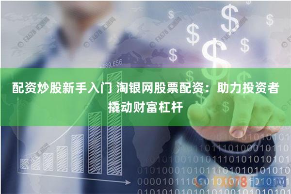 配资炒股新手入门 淘银网股票配资：助力投资者撬动财富杠杆