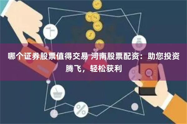 哪个证券股票值得交易 河南股票配资：助您投资腾飞，轻松获利