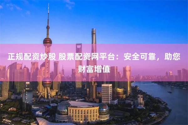 正规配资炒股 股票配资网平台：安全可靠，助您财富增值