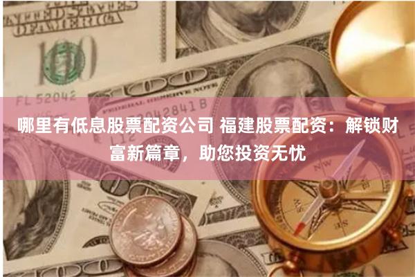 哪里有低息股票配资公司 福建股票配资：解锁财富新篇章，助您投资无忧