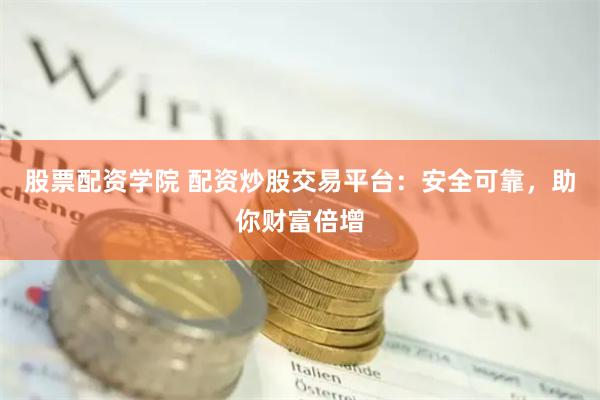 股票配资学院 配资炒股交易平台：安全可靠，助你财富倍增