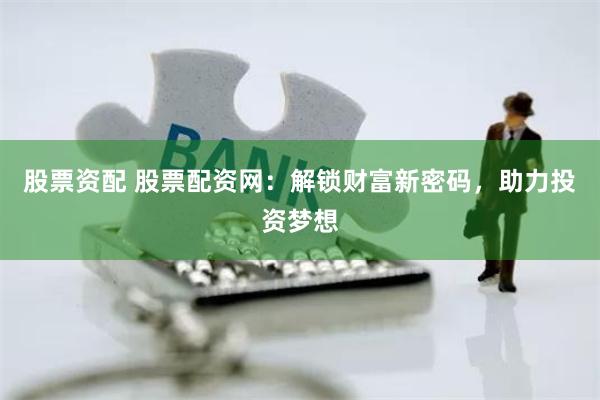 股票资配 股票配资网：解锁财富新密码，助力投资梦想