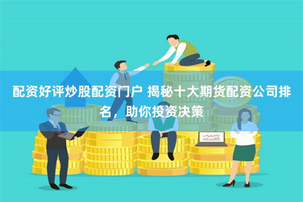 配资好评炒股配资门户 揭秘十大期货配资公司排名，助你投资决策