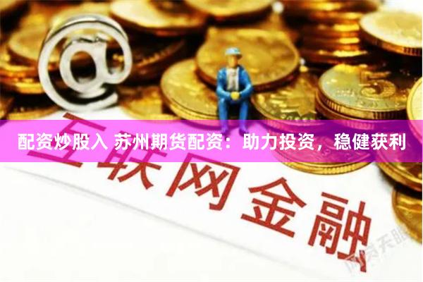 配资炒股入 苏州期货配资：助力投资，稳健获利