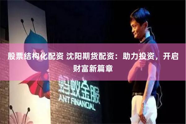 股票结构化配资 沈阳期货配资：助力投资，开启财富新篇章