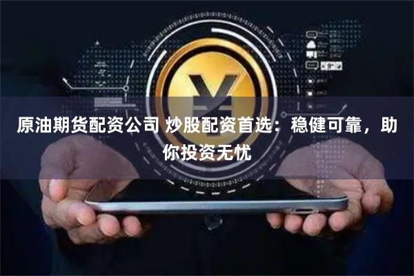 原油期货配资公司 炒股配资首选：稳健可靠，助你投资无忧