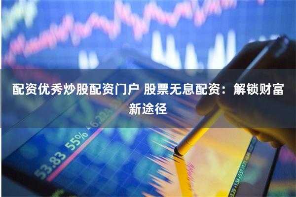 配资优秀炒股配资门户 股票无息配资：解锁财富新途径