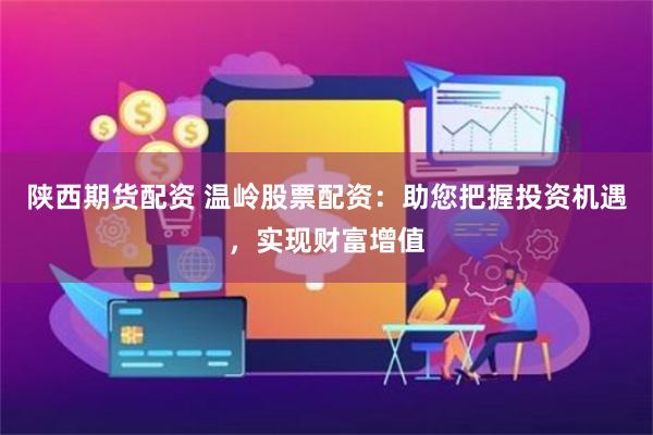 陕西期货配资 温岭股票配资：助您把握投资机遇，实现财富增值