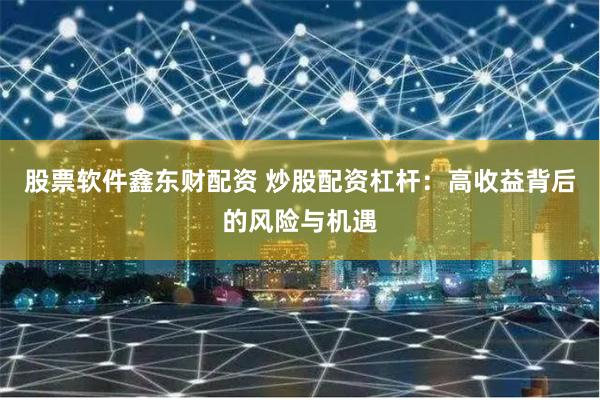 股票软件鑫东财配资 炒股配资杠杆：高收益背后的风险与机遇
