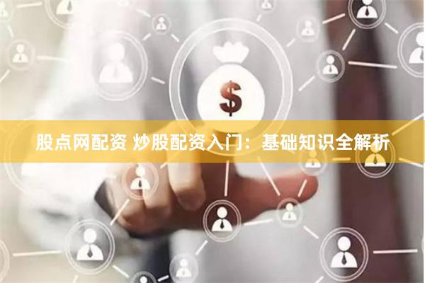 股点网配资 炒股配资入门：基础知识全解析