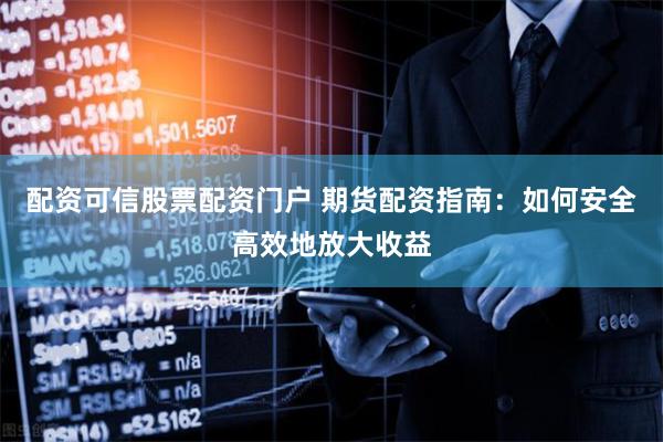 配资可信股票配资门户 期货配资指南：如何安全高效地放大收益