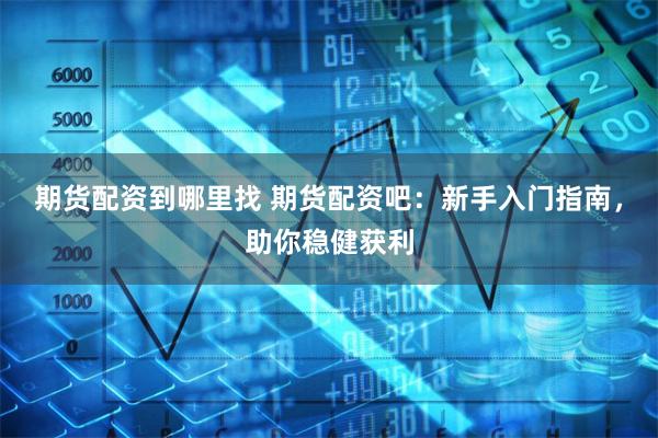 期货配资到哪里找 期货配资吧：新手入门指南，助你稳健获利