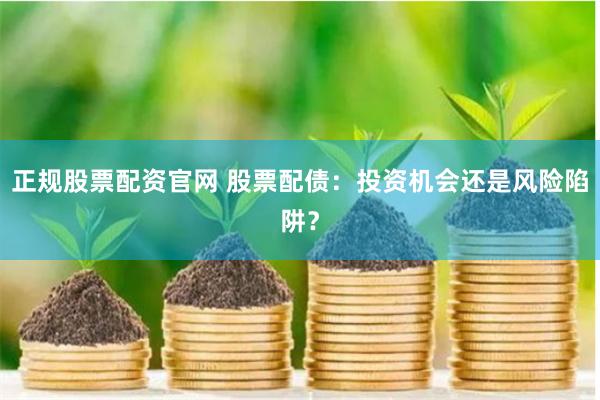 正规股票配资官网 股票配债：投资机会还是风险陷阱？